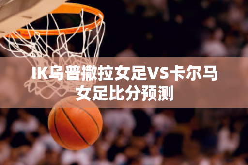 IK乌普撒拉女足VS卡尔马女足比分预测