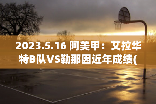 2023.5.16 阿美甲：艾拉华特B队VS勒那因近年成绩(艾拉华特vs乌拉尔图)