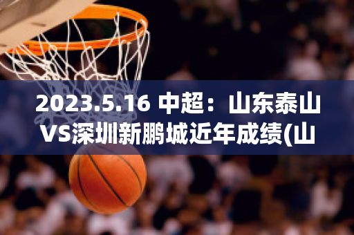 2023.5.16 中超：山东泰山VS深圳新鹏城近年成绩(山东泰山与深圳足球比赛)