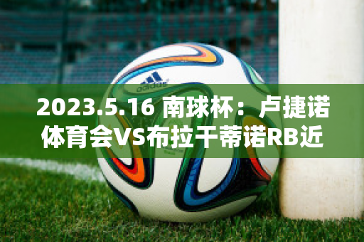 2023.5.16 南球杯：卢捷诺体育会VS布拉干蒂诺RB近年成绩