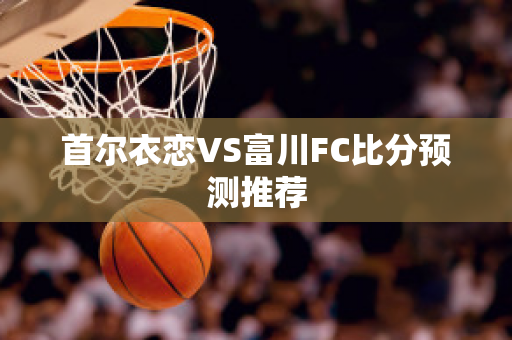 首尔衣恋VS富川FC比分预测推荐