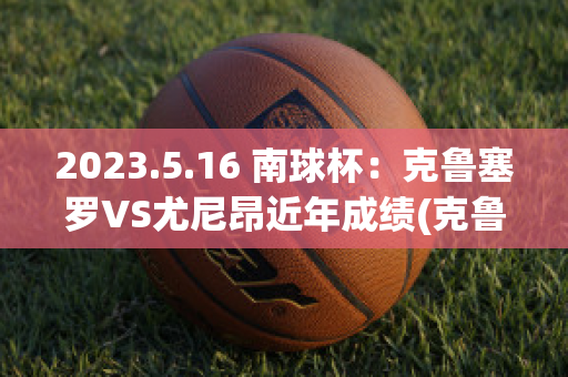 2023.5.16 南球杯：克鲁塞罗VS尤尼昂近年成绩(克鲁塞罗vs隆德里纳)