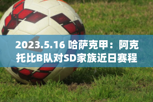 2023.5.16 哈萨克甲：阿克托比B队对SD家族近日赛程(阿克套(哈萨克斯坦))