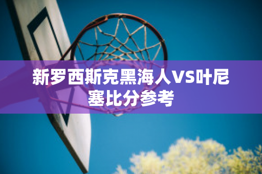 新罗西斯克黑海人VS叶尼塞比分参考