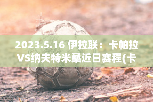 2023.5.16 伊拉联：卡帕拉VS纳夫特米桑近日赛程(卡拉埃斯帕扎ufc)