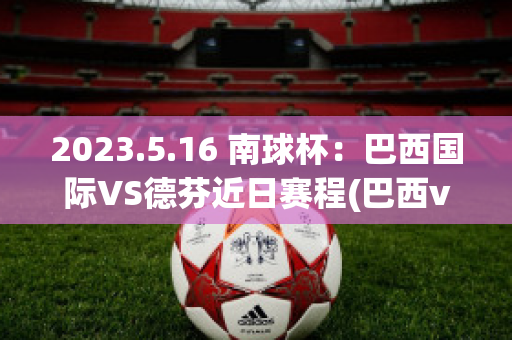 2023.5.16 南球杯：巴西国际VS德芬近日赛程(巴西vs德国篮球直播)