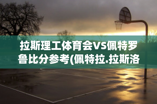 拉斯理工体育会VS佩特罗鲁比分参考(佩特拉.拉斯洛)