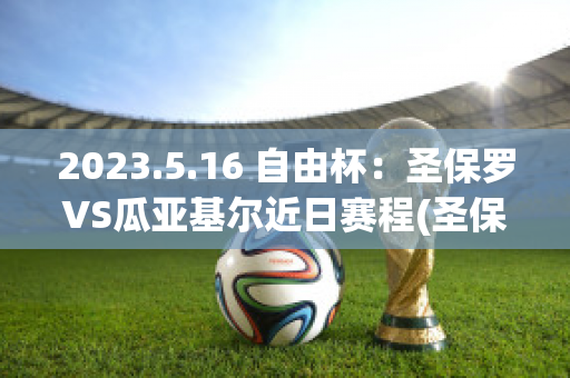 2023.5.16 自由杯：圣保罗VS瓜亚基尔近日赛程(圣保罗vs基尔比分预测)