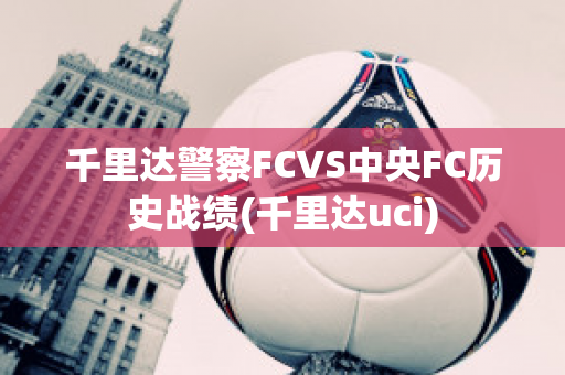 千里达警察FCVS中央FC历史战绩(千里达uci)