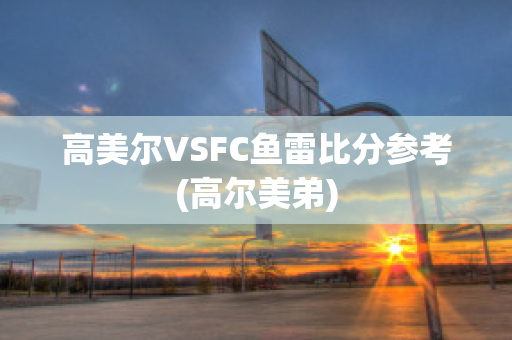 高美尔VSFC鱼雷比分参考(高尔美弟)