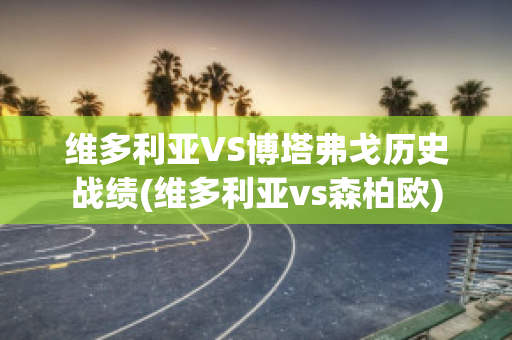 维多利亚VS博塔弗戈历史战绩(维多利亚vs森柏欧)