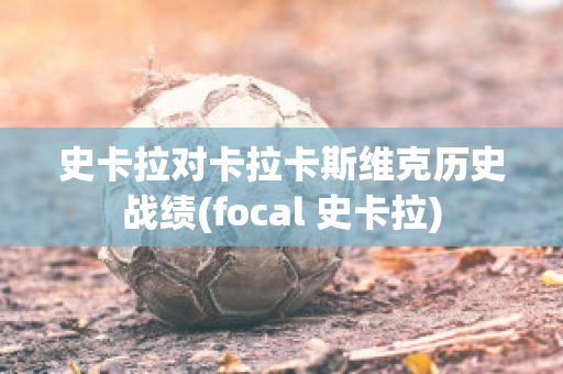 史卡拉对卡拉卡斯维克历史战绩(focal 史卡拉)