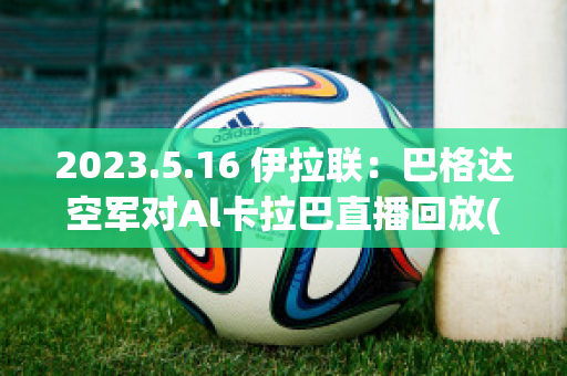 2023.5.16 伊拉联：巴格达空军对Al卡拉巴直播回放(伊拉克战争巴格达空袭)