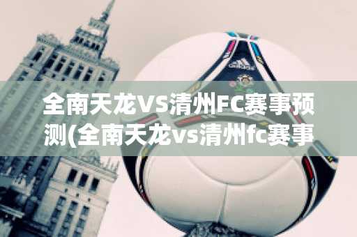 全南天龙VS清州FC赛事预测(全南天龙vs清州fc赛事预测结果)