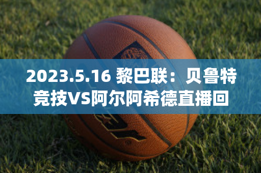 2023.5.16 黎巴联：贝鲁特竞技VS阿尔阿希德直播回放(贝尔特鲁特)