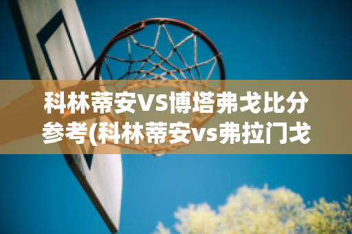 科林蒂安VS博塔弗戈比分参考(科林蒂安vs弗拉门戈比分预测)