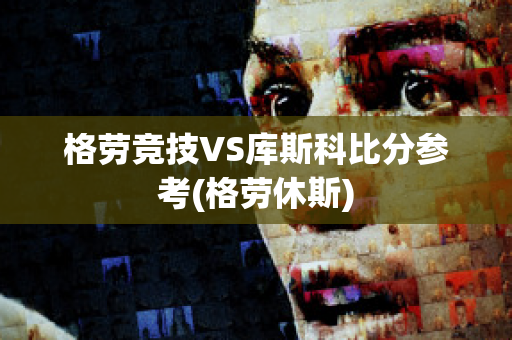 格劳竞技VS库斯科比分参考(格劳休斯)