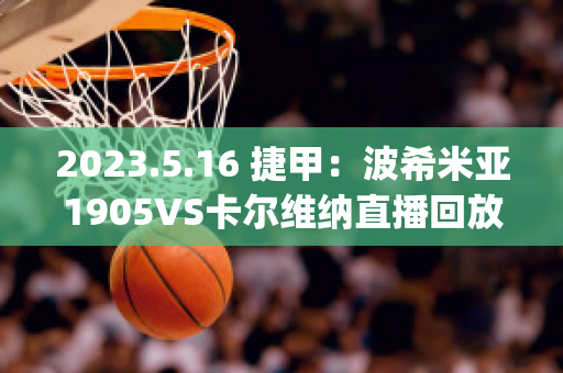 2023.5.16 捷甲：波希米亚1905VS卡尔维纳直播回放(波希米亚人vs斯塔尔南)