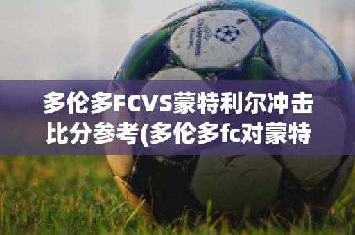 多伦多FCVS蒙特利尔冲击比分参考(多伦多fc对蒙特利尔的比分预测)