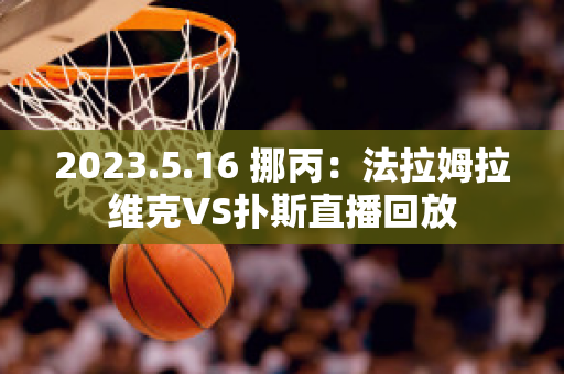 2023.5.16 挪丙：法拉姆拉维克VS扑斯直播回放