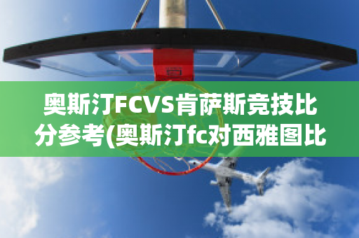 奥斯汀FCVS肯萨斯竞技比分参考(奥斯汀fc对西雅图比分预测)