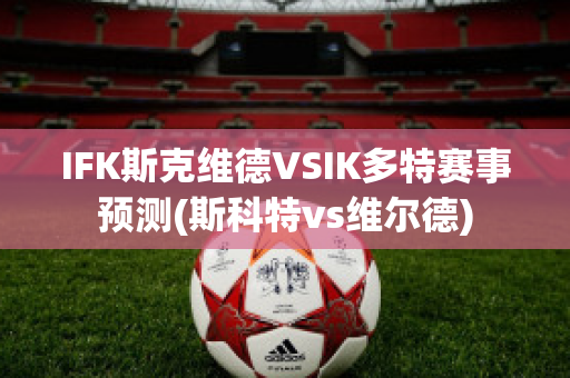 IFK斯克维德VSIK多特赛事预测(斯科特vs维尔德)