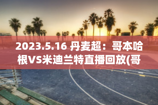 2023.5.16 丹麦超：哥本哈根VS米迪兰特直播回放(哥本哈根球迷)