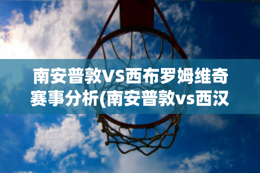 南安普敦VS西布罗姆维奇赛事分析(南安普敦vs西汉姆联比分预测)