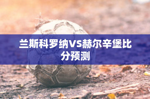 兰斯科罗纳VS赫尔辛堡比分预测