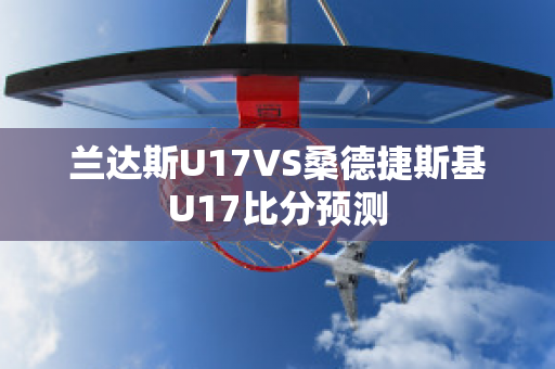 兰达斯U17VS桑德捷斯基U17比分预测