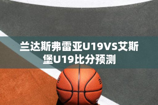 兰达斯弗雷亚U19VS艾斯堡U19比分预测