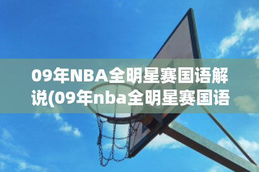 09年NBA全明星赛国语解说(09年nba全明星赛国语解说是谁)