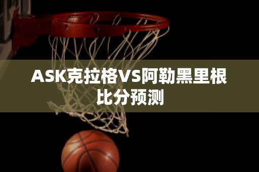 ASK克拉格VS阿勒黑里根比分预测