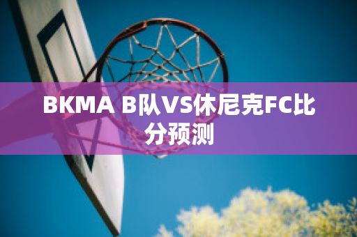 BKMA B队VS休尼克FC比分预测