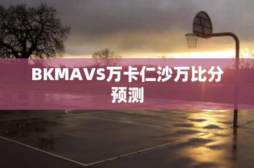 BKMAVS万卡仁沙万比分预测