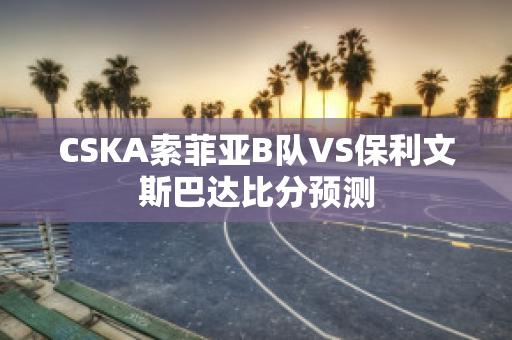 CSKA索菲亚B队VS保利文斯巴达比分预测