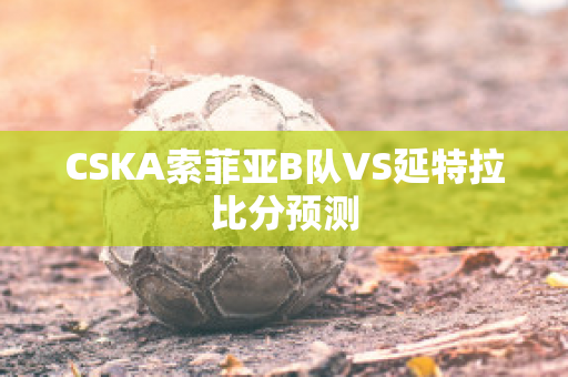 CSKA索菲亚B队VS延特拉比分预测