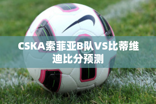 CSKA索菲亚B队VS比蒂维迪比分预测