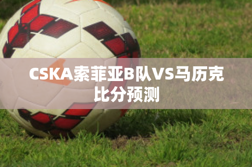 CSKA索菲亚B队VS马历克比分预测