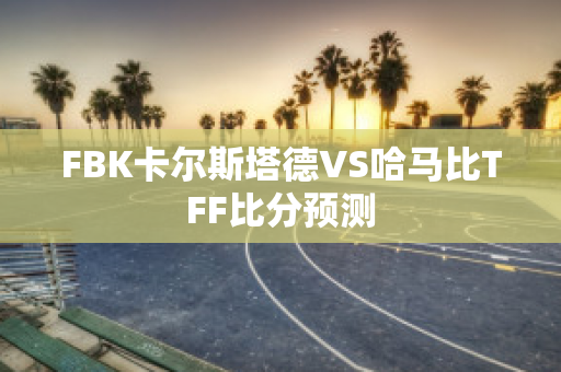 FBK卡尔斯塔德VS哈马比TFF比分预测