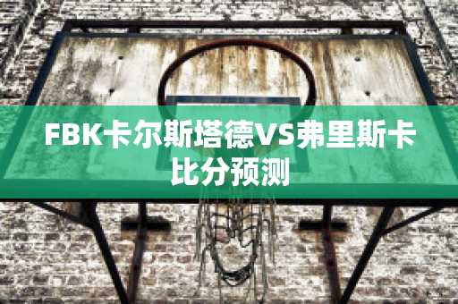 FBK卡尔斯塔德VS弗里斯卡比分预测