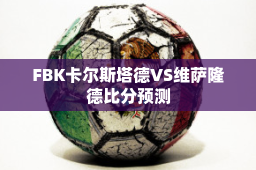 FBK卡尔斯塔德VS维萨隆德比分预测