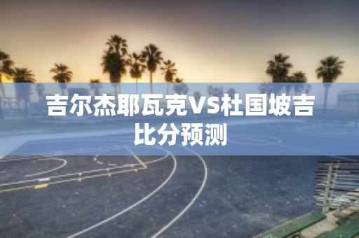 吉尔杰耶瓦克VS杜国坡吉比分预测