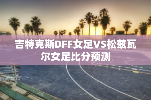 吉特克斯DFF女足VS松兹瓦尔女足比分预测