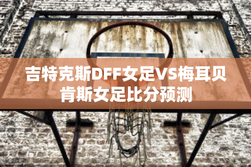 吉特克斯DFF女足VS梅耳贝肯斯女足比分预测