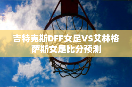 吉特克斯DFF女足VS艾林格萨斯女足比分预测