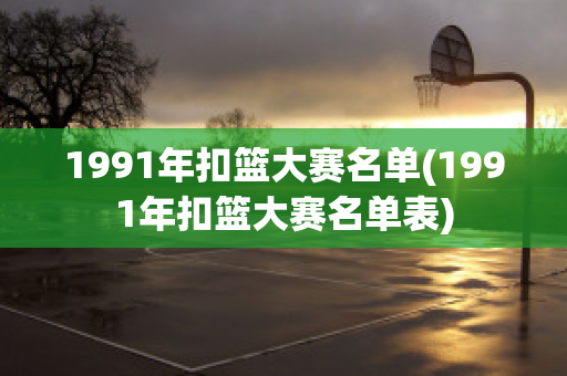 1991年扣篮大赛名单(1991年扣篮大赛名单表)