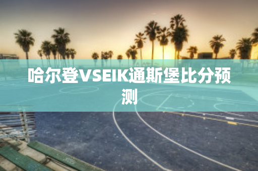 哈尔登VSEIK通斯堡比分预测