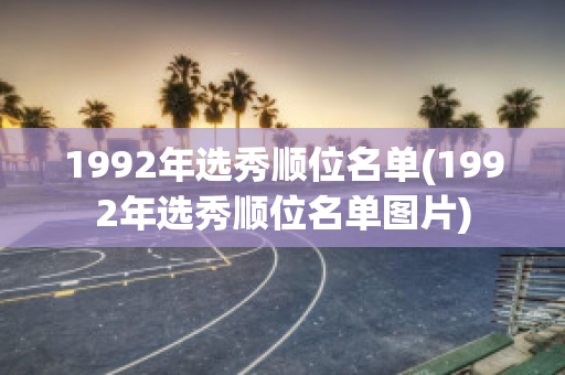 1992年选秀顺位名单(1992年选秀顺位名单图片)