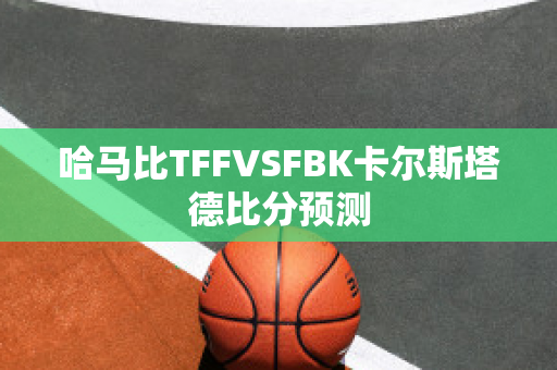 哈马比TFFVSFBK卡尔斯塔德比分预测